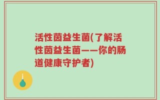 活性茵益生菌(了解活性茵益生菌——你的肠道健康守护者)