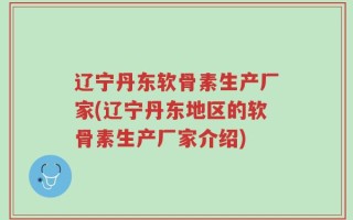 辽宁丹东软骨素生产厂家(辽宁丹东地区的软骨素生产厂家介绍)