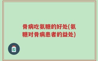 骨病吃氨糖的好处(氨糖对骨病患者的益处)