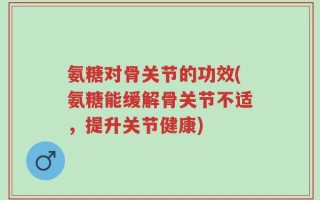 氨糖对骨关节的功效(氨糖能缓解骨关节不适，提升关节健康)