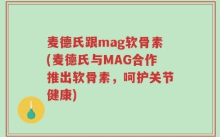 麦德氏跟mag软骨素(麦德氏与MAG合作推出软骨素，呵护关节健康)