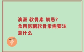 澳洲 软骨素 禁忌？食用氨糖软骨素需要注意什么