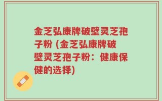 金芝弘康牌破壁灵芝孢子粉 (金芝弘康牌破壁灵芝孢子粉：健康保健的选择)