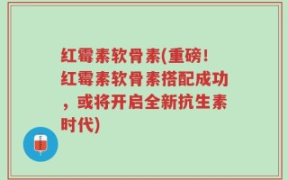 红霉素软骨素(重磅！红霉素软骨素搭配成功，或将开启全新抗生素时代)