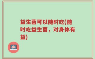 益生菌可以随时吃(随时吃益生菌，对身体有益)