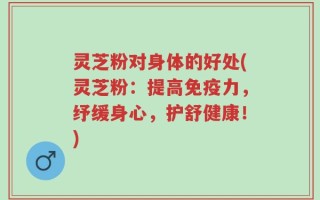灵芝粉对身体的好处(灵芝粉：提高免疫力，纾缓身心，护舒健康！)