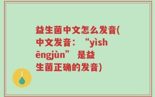 益生菌中文怎么发音(中文发音：“yìshēngjùn” 是益生菌正确的发音)