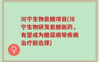 川宁生物氨糖项目(川宁生物研发氨糖新药，有望成为糖尿病等疾病治疗新选择)