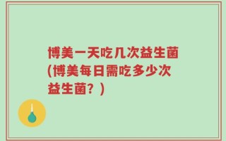 博美一天吃几次益生菌(博美每日需吃多少次益生菌？)