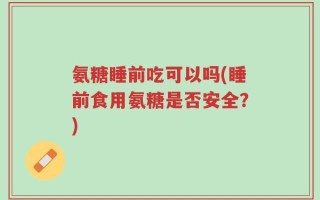 氨糖睡前吃可以吗(睡前食用氨糖是否安全？)