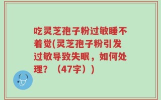 吃灵芝孢子粉过敏睡不着觉(灵芝孢子粉引发过敏导致失眠，如何处理？（47字）)