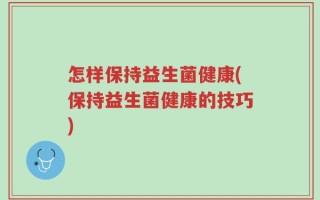 怎样保持益生菌健康(保持益生菌健康的技巧)