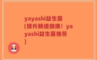 yayashi益生菌(提升肠道健康！yayashi益生菌推荐)