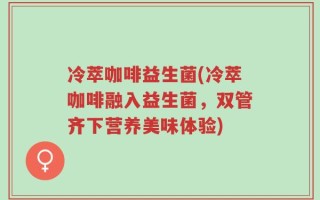 冷萃咖啡益生菌(冷萃咖啡融入益生菌，双管齐下营养美味体验)