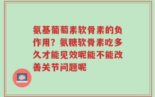 氨基葡萄素软骨素的负作用？氨糖软骨素吃多久才能见效呢能不能改善关节问题呢