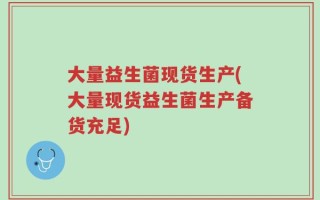 大量益生菌现货生产(大量现货益生菌生产备货充足)