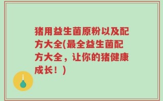 猪用益生菌原粉以及配方大全(最全益生菌配方大全，让你的猪健康成长！)
