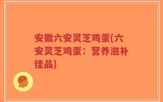 安徽六安灵芝鸡蛋(六安灵芝鸡蛋：营养滋补佳品)