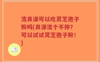 流鼻涕可以吃灵芝孢子粉吗(鼻涕流个不停？可以试试灵芝孢子粉！)