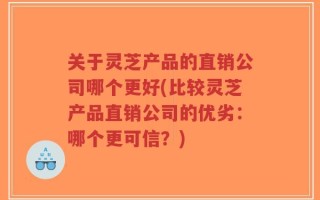 关于灵芝产品的直销公司哪个更好(比较灵芝产品直销公司的优劣：哪个更可信？)