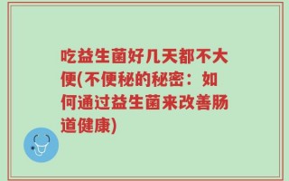 吃益生菌好几天都不大便(不便秘的秘密：如何通过益生菌来改善肠道健康)