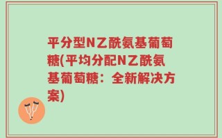 平分型N乙酰氨基葡萄糖(平均分配N乙酰氨基葡萄糖：全新解决方案)