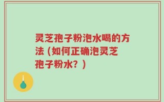 灵芝孢子粉泡水喝的方法 (如何正确泡灵芝孢子粉水？)
