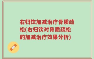 右归饮加减治疗骨质疏松(右归饮对骨质疏松的加减治疗效果分析)