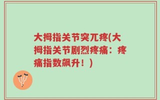 大拇指关节突兀疼(大拇指关节剧烈疼痛：疼痛指数飙升！)