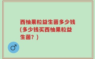 西柚果粒益生菌多少钱(多少钱买西柚果粒益生菌？)