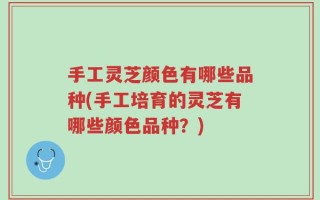 手工灵芝颜色有哪些品种(手工培育的灵芝有哪些颜色品种？)
