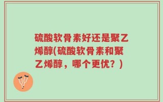 硫酸软骨素好还是聚乙烯醇(硫酸软骨素和聚乙烯醇，哪个更优？)