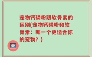 宠物钙磷粉跟软骨素的区别(宠物钙磷粉和软骨素：哪一个更适合你的宠物？)