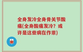 全身发冷全身骨关节酸痛(全身酸痛发冷？或许是这些病在作祟)