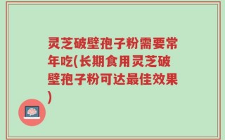 灵芝破壁孢子粉需要常年吃(长期食用灵芝破壁孢子粉可达最佳效果)