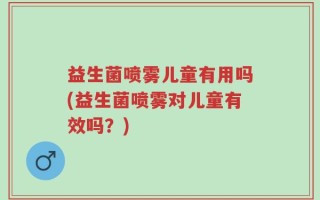 益生菌喷雾儿童有用吗(益生菌喷雾对儿童有效吗？)
