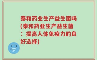 泰和药业生产益生菌吗(泰和药业生产益生菌：提高人体免疫力的良好选择)