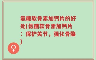 氨糖软骨素加钙片的好处(氨糖软骨素加钙片：保护关节，强化骨骼)
