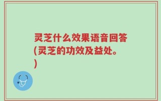 灵芝什么效果语音回答(灵芝的功效及益处。)