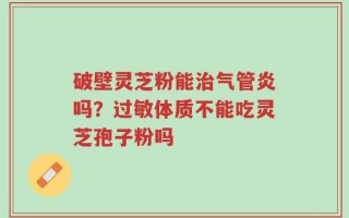 破壁灵芝粉能治气管炎吗？过敏体质不能吃灵芝孢子粉吗