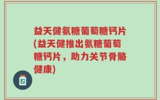 益天健氨糖葡萄糖钙片(益天健推出氨糖葡萄糖钙片，助力关节骨骼健康)