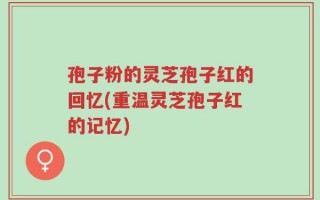 孢子粉的灵芝孢子红的回忆(重温灵芝孢子红的记忆)