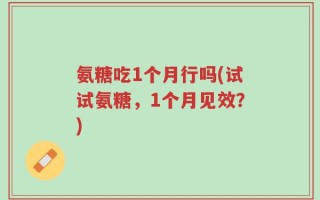 氨糖吃1个月行吗(试试氨糖，1个月见效？)
