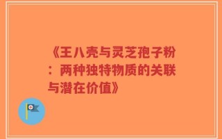 《王八壳与灵芝孢子粉：两种独特物质的关联与潜在价值》