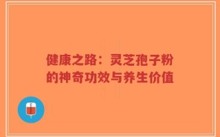 健康之路：灵芝孢子粉的神奇功效与养生价值