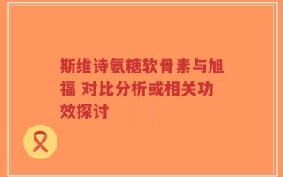 斯维诗氨糖软骨素与旭福 对比分析或相关功效探讨