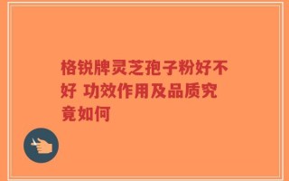 格锐牌灵芝孢子粉好不好 功效作用及品质究竟如何