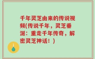千年灵芝由来的传说视频(传说千年，灵芝垂涎：重走千年传奇，解密灵芝神话！)