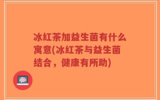 冰红茶加益生菌有什么寓意(冰红茶与益生菌结合，健康有所助)