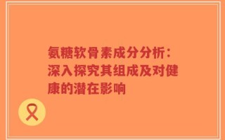 氨糖软骨素成分分析：深入探究其组成及对健康的潜在影响